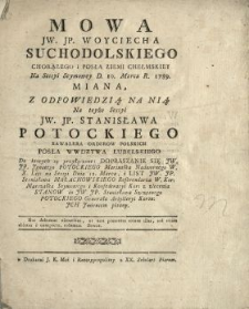 Mowa JW. JP. Woyciecha Suchodolskiego Chorązego i Posła Ziemi Chełmskiey Na Sessyi Seymowey D. 10. Marca R. 1789. Miana. Z Odpowiedzią Na Nią Na teyże Sessyi JW. JP. Stanisława Potockiego Kawalera Orderow Polskich Posła Wwdztwa Lubelskiego Do kt&oacute;rych są przyłączone: Dopraszanie Się JW. JP. Jgnacego Potockiego Marszałka Nadwornego W.X.Lit. na Sessyi Dnia 12. Marca i List JW. JP. Stanisława Małachowskiego Referendarza W.Kor. Marszałka Seymowego i Konfederacyi Kor. z zlecenia Stanow do JW. JP. Stanisława Szczęsnego Potockiego Generała Artylleryi Koron. Jch Jmieniem pisany
