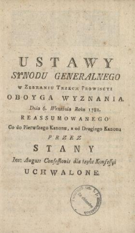 Ustawy Synodu Generalnego w Zebraniu Trzech Prowincyi Oboyga Wyznania Dnia 6. Września Roku 1782. Reassumowanego Co do Pierwszego Kanonu, a od Drugiego Kanonu Przez Stany Inv. Augus. Confessionis dla tejże Konfessyi uchwalone