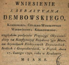 Wniesienie J. Sebastyana Dembowskiego Kommissarza Cywilno-Woyskowego Woiewodztwa Krakowskiego ... względem podpis&oacute;w Przysięgi Obywatelskiey na Konstytucyą Rządową ... w Piątek dnia 17.. Lutego 1792. roku w Krakowie Miane.