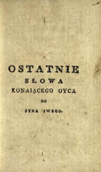 Ostatnie Słowa Konaiącego Oyca Do Syna Swego Y List Umieraiącey Matki Do Corki Swoiey