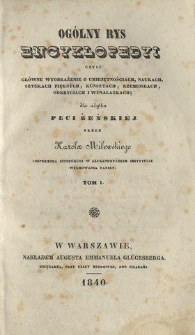 Ogólny rys encyklopedyi czyli Główne wyobrażenie o umiejętnościach, naukach, sztukach pięknych, kunsztach, rzemiosłach, odkryciach i wynalazkach dla użytku płci żeńskiej. T. 1