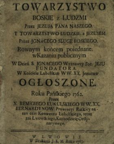 Towarzystwo Boskie z Ludzmi Przez Jezusa Pana Naszego Y Towarzystwo Ludzkie z Jezusem Przez Jgnacego Sługę Boskiego Rownym końcem poiednane w Kazaniu publicznym W dzień S. Jgnacego Wyznawcy Soc. Jesu Fundatora W Kosciele Lubelskim WW. XX. Jezuitow Ogłoszone Roku Pańskiego 1762