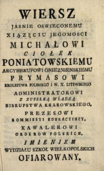 Wiersz Jasnie Oswieconemu Xiązęciu Jegomosci Michałowi Ciołek Poniatowskiemu Arcybiskupowi Gnieznienskiemu, Prymasowi Krolestwa Polskiego i W. X. Litewskiego ... Imieniem Wydziału Szkoł Wielkopolskich Ofiarowany