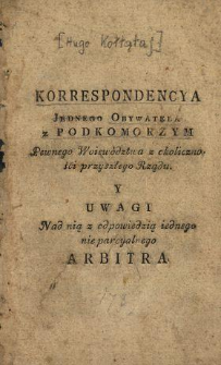 Korrespondencya Jednego Obywatela z Podkomorzym Pewnego Woiew&oacute;dztwa, z okoliczności przyszłego Rządu ; Y Uwagi Nad nią z odpowiedzią iednego nieparcyalnego Arbitra.