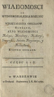 Wiadomosci Do Wydoskonalenia Rozumu Y Wykształcenia Obyczaiow Służące Albo Wiadomosci Religii, Moralney, Historyi, Geografii, Swiata Fizycznego, y Rolnictwa Krótko zebrane ... Cz. 1-2