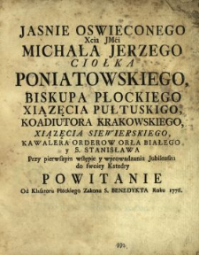 Jasnie Oswieconego Xcia Jmci Michała Jerzego Ciołka Poniatowskiego, Biskupa Płockiego, Xiązęcia Pułtuskiego [...] Przy pierwszym wstępie y wprowadzaniu Jubileuszu do swoiey Katedry Powitanie Od Klasztoru Płockiego Zakonu S. Benedykta Roku 1776