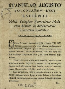 Stanislao Augusto Poloniarum Regi Sapienti Nobile Collegium Varsaviense Scholarum Piarum in Anniversariis Literarum Exercitiis : [Inc.:] Quibus de causis, Serenissime Rex Nomen Tibi Sapientis consecratum sibi; nemo adhuc, quod sciam, ex &aelig;quo &aelig;stimavit [...]