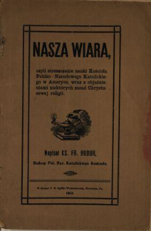 Nasza wiara, czyli Streszczenie nauki Kościoła Polsko-Narodowego Katolickiego w Ameryce, wraz z objaśnieniami niekt&oacute;rych zasad Chrystusowej religii
