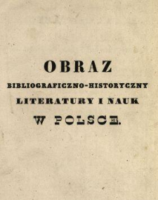 Obraz bibliograficzno-historyczny literatury i nauk w Polsce, od wprowadzenia do niej druku po rok 1830 włącznie, z pism Janockiego, Bentkowskiego, Ludwika Sobolewskiego, Ossolińskiego, Juszynskiego, Jana Winc. i Jerz. Sam. Bandtków i t. d. T. 1