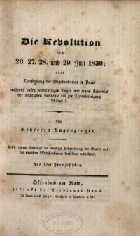 Die Revolution vom 26. 27. 28. und 29. Juli 1830 oder Darstellung der Begebenheiten in Paris während diesen denkwürdigen Tagen und einem Ueberblick der wichtigsten Momente bis zur Thronbesteigung Philipp I. : Von mehreren Augenzeugen. Nebst einem Anhange die deutsche Uebersetzung der Charte und die neuesten Modificationen derselben enthaltend, Aus dem Französischen.