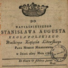 Do Nayiaśnieyszego Stanisława Augusta Krola Polskiego, Wielkiego Xiążęcia Litewskiego, Pana Moiego Miłościwego w Dzień osmy Maia 1786 : [Incipit:] Kr&oacute;lu, ktorego Darow łaskawy szafunek ...