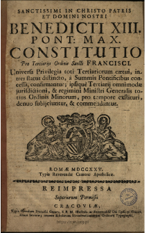 Sanctissimi In Christo Patris Et Domini Nostri Benedicti XIII. Pont. Max. Constitutio Pro Tertiarijs Ordinis Sancti Francisci : Universa Privilegia toti Tertiariorum c&aelig;tui, in tres status distincto, a Summis Pontificibus concessa, confirmantur, ipsique Tertiarij omnimod&aelig; jurisdictioni & regimini Ministri Generalis totius Ordinis Minorum, pro tempore exstituri, denuo subijciuntur & commendantur.