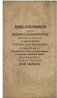 Dzieło Kommissyi Przez Delegacyą Rzeczypospolitey Wyznaczoney Do Poznania Pretensyi Zakonu Maltanskiego Formowaney Do Dobr Byłychych Niegdy J. O. Janusza Xiązęcia Ostrogskiego Kasztelana Krakow. Dopełnione Podług Przepisu Teyze Delegacyi.