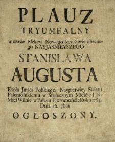 Plauz [!] Tryumfalny w czasie Elekcyi Nowego szczęśliwie obranego Nayjasnieyszego Stanisława Augusta Kr&oacute;la [...] Polskiego, Naypierwiey Swiatu Palemońskiemu w [...] Wilnie w Pałacu Pioromońcie Roku 1764. Dnia 16. 7bra Ogłoszony