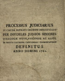Processus Judiciarius In Causa Patrati Cruenti Infanticidii Per Infideles Jud&aelig;os Seniores Synagog&aelig; Woysłavicensis Ac Alios In Officio Castrensi Capitaneali Crasnostaviensi Definitus Anno Domini 1761