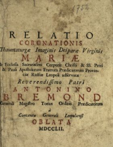 Relatio Coronationis Thaumaturg&aelig; Imaginis Deipar&aelig; Virginis Mari&aelig; In Ecclesia Sacratissimi Corporis Christi & SS. Petri & Pauli Apostolorum Fratrum Pr&aelig;dicatorum Provinci&aelig; Russi&aelig; Leopoli adservat&aelig; [...] Patri Antonino Bremond Generali Magistro Totius Ordinis Pr&aelig;dicatorum a Conventu Generali Leopoliensi Oblata MDCCLII