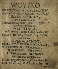 Woysko Serdecznych Noworekrutowanych Na Większą Chwałe Boską Affektow, Pod kommendą Jasnie Oswieconego Xiązęcia de Primis Principibus bo Michała, w ktorego Jmieniu Bog całey Oyczyzny Honor, Sławę y całość konserwuie, bo Serwacego Korybuta Wisniowieckiego Woiewody Wilenskiego, Wielkiego Xięstwa Litewskiego Hetmana [...] idące [...]