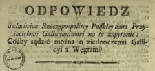 Odpowiedz Szlachcica Rzeczypospolitey Polskiey dana Przyiacielowi Gallicyaninowi na to zapytanie: C&oacute;żby sądzić można o ziednoczeniu Gallicyi z Węgrami?