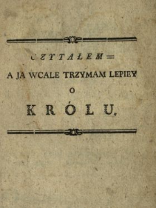 Czytałem. A Ja Wcale Trzymam Lepiey O Kr&oacute;lu : [Inc.:] Ościenne Woyny dały nam plac [...]