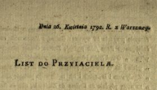 List Do Przyiaciela : [Inc.:] Nieudało sie na rozum znikczemnić Dobro Ustawy Rządowey, wypada dziś niechętnym osłabiać ią strzelistemi, że tak nazwę, okrzykami [...] : [Dat.:] Dnia 26. Kwietnia 1792. R. z Warszawy