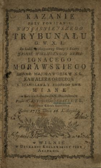 Kazanie Przy Powitaniu Nayjasnieyszego Trybunału G. W.X.L. Za Laski [...] Hrabi Ignacego Morawskiego Gener. Majora Woysk W.X.L. [...] Miane w Kościele S. Ducha JXX. Dominikan&oacute;w