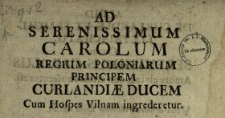 Ad Serenissimum Carolum Regium Poloniarum Principem, Curlandi&aelig; Ducem Cum Hospes Vilnam ingrederetur