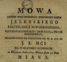 Mowa Jasnie Wielmoznego Jegomosci Pana Jelenskiego Kasztelanica Nowogrodzkiego, Sędziego Ziemskiego i Deputata z Pwttu Mozyrskiego, Delegowanego Od Trybunału Gł. W.X.Lit. Do J.K.Mci Na Publiczney Audyencyi w Warszawie Roku 1774. Miesiąca Julii 10. Dnia Miana