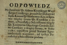 Odpowiedz Na Zażalenie Ur. Adama Kicińskiego Woyskiego Czerskiego przeciwko Dekretowi Sądu Kommissyi Skarbowey Kor. w Sprawie między tymże Ur. Kicińskim z iedney, a Pozostałą y Sukcessorami niegdy Ur. Kazimierza Okęckiego Cześnika Ziemi Czerskiey z drugiey Strony, w Roku 1787 zapadłym przed Stanami Zgromadzonemi uczynione, od tychże Pozostałey y Sukcessor&oacute;w podana