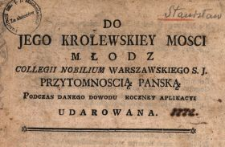 Do Jego Krolewskiey Mosci Młodz Collegii Nobilium Warszawskiego S.J. Przytomnoscią Panską Podczas Danego Dowodu Roczney Aplikacyi Udarowana : [Inc.:] Błędna Starożytności, rozumie! zawodny