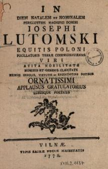In Diem Natalem et Nominalem Perillustris Magnifici Domini Iosephi Lutomski Equitis Poloni Pocillatoris Terr&aelig; Czernichoviensis, Viri Avita Nobilitate Nominis Et Generis Claritate Eximiis Indolis, Virtutis et Eruditiotins Dotibus Ornatissimi Applausus Gratulatorius Lususque Poeticus