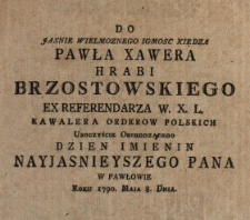 Do Jasnie Wielmoznego Igmosc Xiędza Pawła Xawera Hrabi Brzostowskiego Ex Referendarza W.X.L., Kawalera Orderow Polskich Uroczyście Obchodzącego Dzien Imienin Nayjasnieyszego Pana W Pawłowie Roku 1790. Maja 8. Dnia