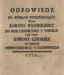 Odpowiedz Na Wykład Poprzedzaiący Praw Korony Węgierskiey Do Rusi Czerwoney Y Podola, Tak Iako Korony Czeskiey Do Xięstw Oswiecimskiego Y Zatorskiego