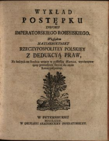 Wykład Postępku Dworu Imperatorskiego Rossyiskiego : Względem Nayiasnieyszey Rzeczypospolitey Polskiey Z Dedukcyą Praw, Na kt&oacute;rych on funduie wzięcie w possessyą Wartości, wyr&oacute;wnywaiącey pretensyom swoim do teyże Rzeczypospolitey