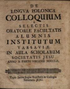 De Lingva Polonica Colloquium : A Selectis Oratoriæ Facultatis Alumnis Institutum Varsaviæ In Aula Scholarum Societatis Jesu Anno A Partu Virginis MDCCLII.