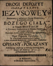 Drogi Depozyt Ciała Y Krwie Iezvsowey Powierzony y zostawiony Oycom Wielebnym Karmelitom Bozego Ciała w Trzech Hostiach w Kamienicy Swidwińskiey w Mieście Poznaniu od Zydow ukłotych [...].