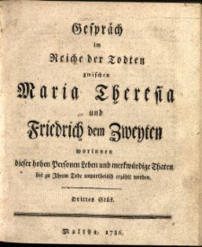 Gespräch im Reiche der Todten zwischen Maria Theresia und Friderich dem Zweyten worinnen dieser hohen Personen Leben, und Merkwürdige Thaten bis zu Ihrem Tode unpartheiisch erzählet werden. St. 3.