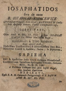 Iosaphatidos sive de nece B. Iosaphat Kuncewicz Archiepiscopi Polocensis Ritus Græci, pro Unione & Sancta Sede Apostolica Romana, Vitebsci a Schismaticis cæsi, Libri Tres Olim Anno M. DC. XX. VIII. a Fre. Iosaphat Isakowicz Ordinis Divi Basilii Magni Elucubrati & Typo Mandati, Nunc repetito prælo, Ilustrissimo [...] Dno Dno Iosepho Comiti in Bychow, Zaslaw & Dąbrowna Sapieha [...] Episcopo Diocæsariensi, Coadjutori cum Successione Episcopatus Vilnensis, Referendario M. M. D. Litt. a Provincia Lithvana Ord. Divi Basilii Magni [...] Dedicati