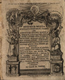 Historya Swięta Rewolucyi Niebiesikch [!] y Ziemskich Albo Renowacya Miłosci Boskiey w Sercach, a okrutney Męki Iezusa Pana w Pamięciach Ludzkich [...]. [Cz. 1]