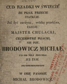 Cud rzadki w świecie, że pijak przecie statkuje, już żyć zaczyna, w&oacute;dkę przeklina, żałuje, majster chulacki, cechmistrz pijacki nie pije, Brodowicz Michał, co od niej zdychał już żyje