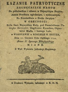 Kazanie Patryotyczne Zachęcaiące Narod Do posłuszeństwa i ufności w Naywyższym Rządzie, Aktem Powstania ogłoszonym i wyznaczonym, Na Nabożeństwie o Duchu Swiętym W Obecnosci Króla Jmci, Naywyższey Rady pod Naczelnictwem Tadeusza Kościuszki, Magistratur, Rycerstwa, Obywatelów Miasta i licznego Ludu w Warszawie w Kosciele S. Krzyza, Dnia 10. Czerwca Roku Pańskiego 1794.