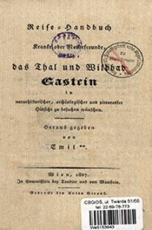 Reise-Handbuch f&uuml;r Kranke oder Naturfreunde, welche das Thal und Bildbad Gastein in naturhistorischer, arch&auml;ologischer und pittoresker Hinsicht zu besuchen w&uuml;nschen zu besuchen w&uuml;nschen / hrsg. von Emil**.