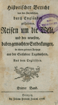 Historischer Bericht von den s&auml;mmtlichen, durch Engl&auml;nder geschehenen, Reisen um die Welt, und den neuesten, dabey gemachten Entdeckungen, in einem getreuen Auszuge aus der Seefahrer Tageb&uuml;chern. Bd. 3