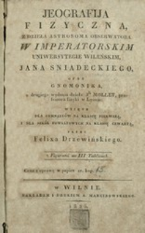 Jeografija fizyczna, z dzieła astronoma obserwatora w imperatorskim Uniwersytecie Wileńskim, Jana Sniadeckiego, oraz Gnomonika, z drugiego wydania dzieła Jh. Mollet, professora fizyki w Lyonie wyjęte dla gymnazy&oacute;w na klassę pierwszą i dla szk&oacute;ł powiatowych na klassę czwartą