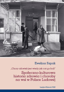 "Chory człowiek jest wtedy jak coś go boli" : społeczno-kulturowa historia zdrowia i choroby na wsi w Polsce Ludowej