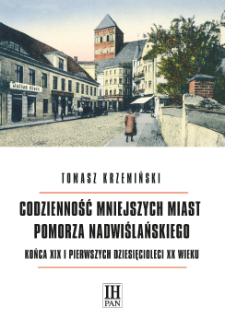 Codzienność mniejszych miast Pomorza Nadwiślańskiego końca XIX i pierwszych dziesięcioleci XX wieku : zmiany warunk&oacute;w materialnych i przeobrażenia obyczajowości