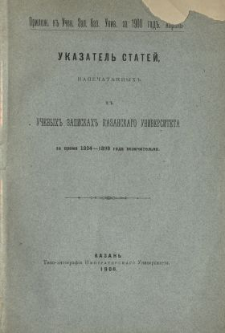 Ukazatel' statej napečatannyh v Učenyh Zapiskah Kazanskago Universiteta za vremâ 1834-1899 goda vklûčitel'no.