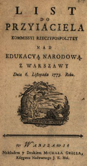 List Do Przyiaciela Kommissyi Rzeczypospolitey Nad Edukacyą Narodową : Z Warszawy Dnia 6. Listopada 1773. Roku