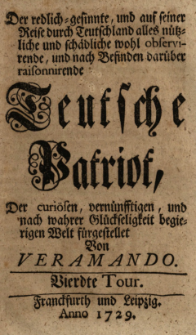 Der Redlich-Gesinnte, und auf seiner Reise durch Teutschland alles Nützliche und Schädliche wohl Observirende, und nach Befinden darüber Raisonnirende Teutsche Patriot, Der Curiösen, Vernüfftigen, und nach Tugend Strebenden Welt : Vierdte Tour