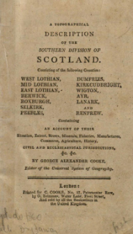 A topographical description of the southern division of Scotland : consisting of the following counties: West Lothian, Mid Lothian, East Lothian, Berwick, Roxburgh, Selkirk, Peebles, Dumfries, Kirkcudbright, Wigton, Ayr, Lanark and Renfrew : containing an account of their situation, [...] civil and ecclesiastical jurisdictions, &c., &c.