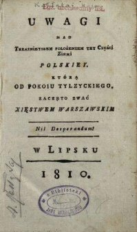 Uwagi nad teraznieyszem położeniem tey części ziemi polskiey, kt&oacute;rą od pokoiu tylzyckiego, zaczęto zwać Xięstwem Warszawskim : Nil desperandum
